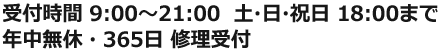 受付時間 9:00～21:00  土・日・祝日 18:00まで　年中無休・365日 修理受付