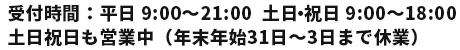 受付時間：9:00～18:00  土日祝日も営業中（年末年始31日～3日まで休業）