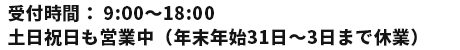 受付時間：9:00～18:00  土日祝日も営業中（年末年始31日～3日まで休業）