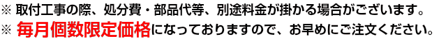 取付の際、部品代等、別途かかる場合がございます。インターネットからのご注文による毎月各種5台限定価格になっておりますので、お早めにご注文ください。 取付の際、部品代等、別途かかる場合がございます。インターネットからのご注文による毎月各種5台限定価格になっておりますので、お早めにご注文ください。